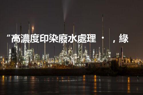 “高濃度印染廢水處理，綠色創(chuàng)新，凈享環(huán)保新篇章”